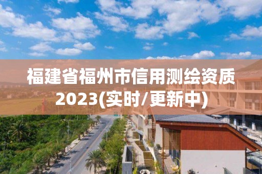 福建省福州市信用測繪資質(zhì)2023(實時/更新中)