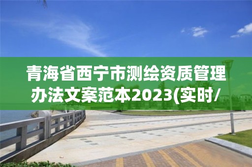 青海省西寧市測繪資質(zhì)管理辦法文案范本2023(實(shí)時(shí)/更新中)