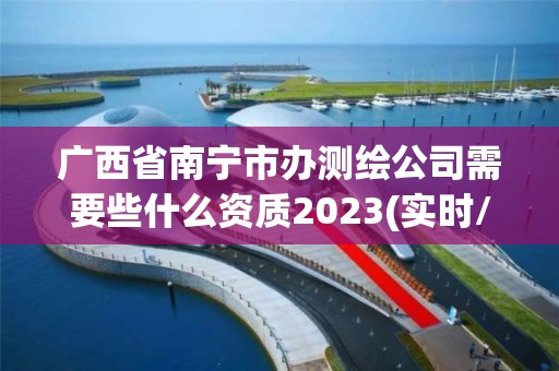 廣西省南寧市辦測繪公司需要些什么資質2023(實時/更新中)