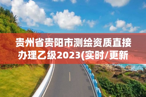 貴州省貴陽市測繪資質(zhì)直接辦理乙級2023(實時/更新中)