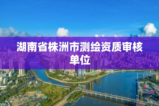 湖南省株洲市測繪資質審核單位