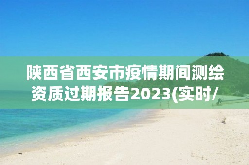 陜西省西安市疫情期間測繪資質過期報告2023(實時/更新中)