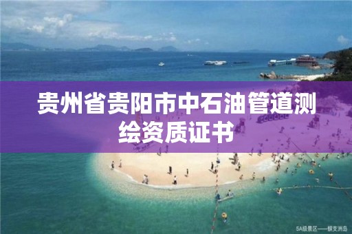 貴州省貴陽市中石油管道測(cè)繪資質(zhì)證書