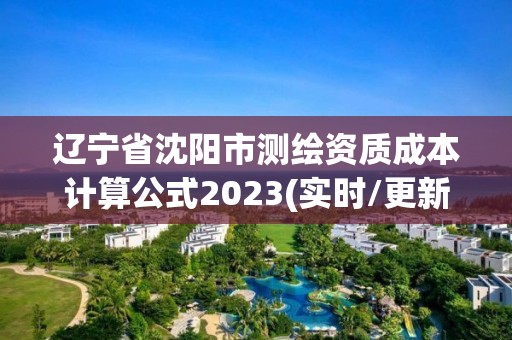 遼寧省沈陽市測繪資質成本計算公式2023(實時/更新中)