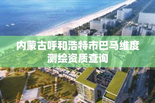 內蒙古呼和浩特市巴馬維度測繪資質查詢