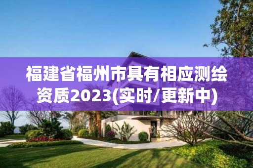 福建省福州市具有相應測繪資質2023(實時/更新中)