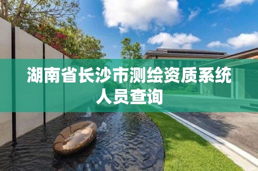 湖南省長沙市測繪資質系統人員查詢