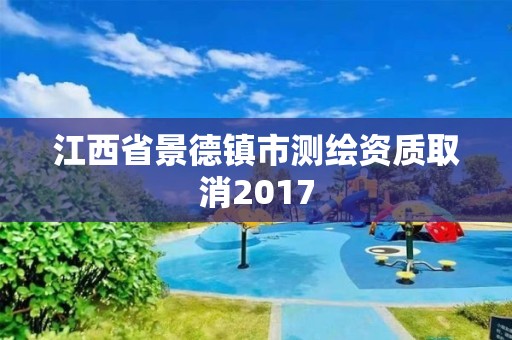 江西省景德鎮市測繪資質取消2017