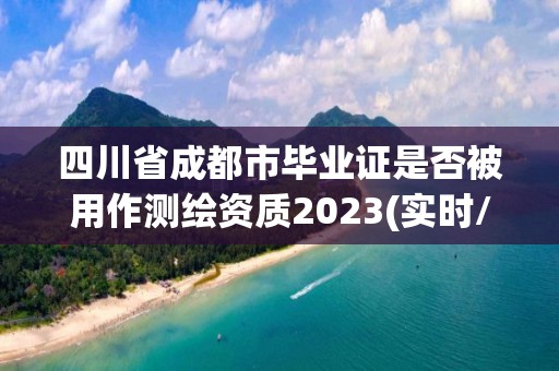 四川省成都市畢業證是否被用作測繪資質2023(實時/更新中)