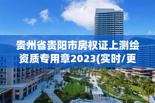 貴州省貴陽市房權證上測繪資質專用章2023(實時/更新中)