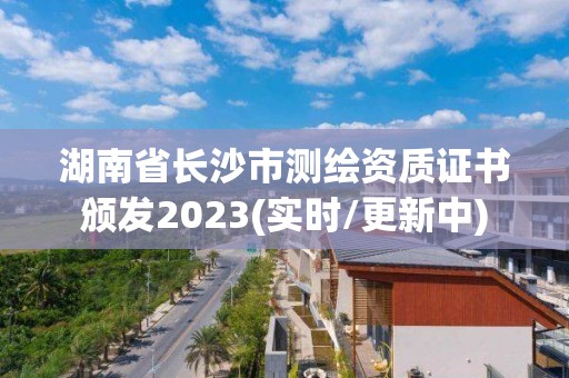 湖南省長沙市測繪資質證書頒發2023(實時/更新中)