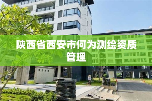 陜西省西安市何為測繪資質管理