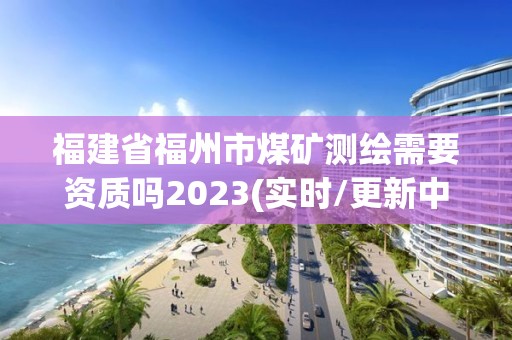 福建省福州市煤礦測繪需要資質嗎2023(實時/更新中)