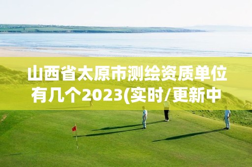 山西省太原市測繪資質單位有幾個2023(實時/更新中)