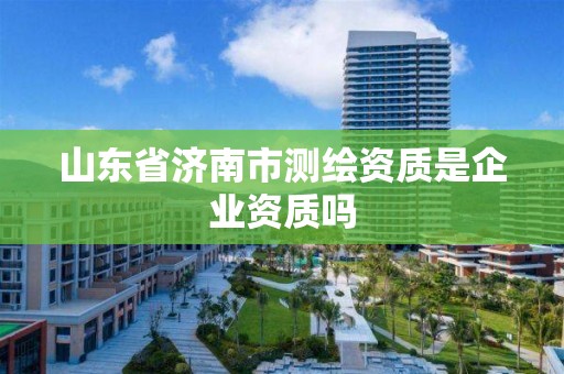 山東省濟南市測繪資質是企業資質嗎