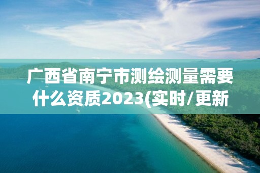 廣西省南寧市測繪測量需要什么資質2023(實時/更新中)