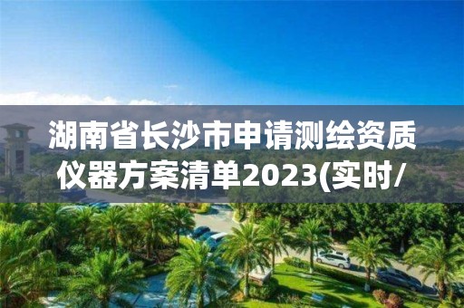 湖南省長沙市申請測繪資質儀器方案清單2023(實時/更新中)