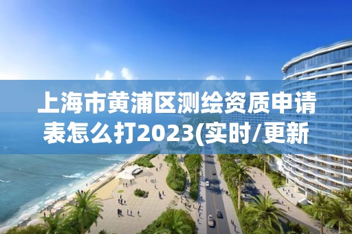 上海市黃浦區測繪資質申請表怎么打2023(實時/更新中)