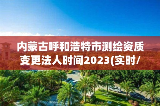 內蒙古呼和浩特市測繪資質變更法人時間2023(實時/更新中)