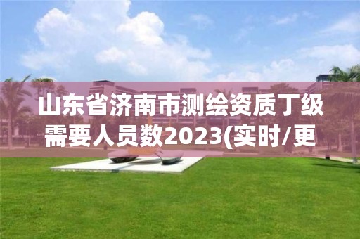 山東省濟南市測繪資質丁級需要人員數2023(實時/更新中)