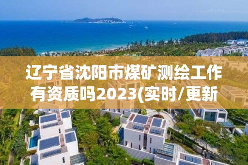 遼寧省沈陽市煤礦測繪工作有資質嗎2023(實時/更新中)