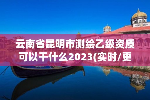 云南省昆明市測繪乙級資質可以干什么2023(實時/更新中)