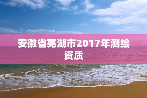 安徽省蕪湖市2017年測繪資質