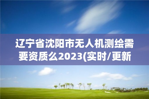 遼寧省沈陽市無人機測繪需要資質么2023(實時/更新中)