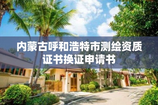 內蒙古呼和浩特市測繪資質證書換證申請書