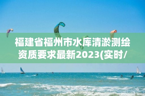 福建省福州市水庫清淤測(cè)繪資質(zhì)要求最新2023(實(shí)時(shí)/更新中)