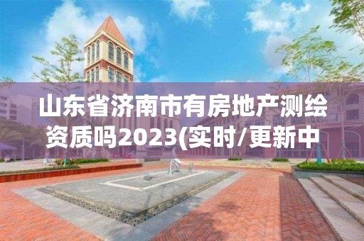 山東省濟南市有房地產測繪資質嗎2023(實時/更新中)