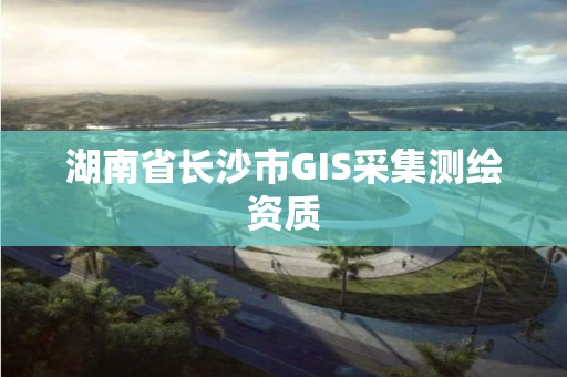 湖南省長(zhǎng)沙市GIS采集測(cè)繪資質(zhì)