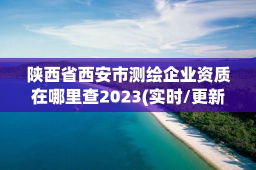 陜西省西安市測繪企業資質在哪里查2023(實時/更新中)