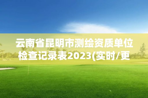 云南省昆明市測繪資質單位檢查記錄表2023(實時/更新中)