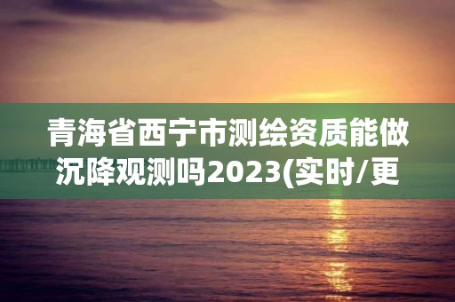 青海省西寧市測(cè)繪資質(zhì)能做沉降觀測(cè)嗎2023(實(shí)時(shí)/更新中)