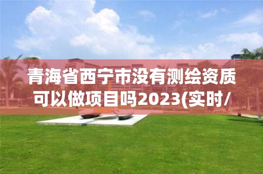 青海省西寧市沒有測繪資質(zhì)可以做項目嗎2023(實時/更新中)