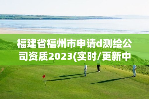 福建省福州市申請(qǐng)d測(cè)繪公司資質(zhì)2023(實(shí)時(shí)/更新中)