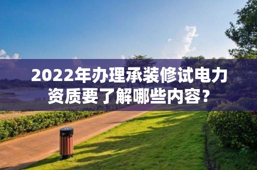 2022年辦理承裝修試電力資質要了解哪些內容？