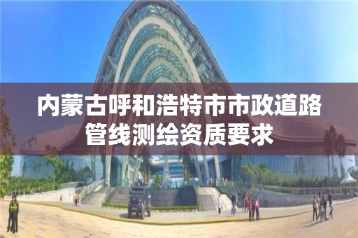 內蒙古呼和浩特市市政道路管線測繪資質要求