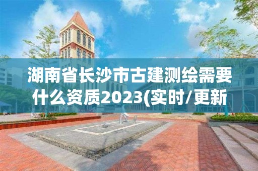 湖南省長沙市古建測繪需要什么資質2023(實時/更新中)