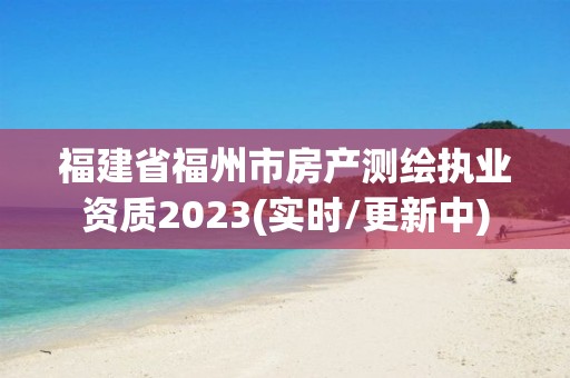 福建省福州市房產(chǎn)測繪執(zhí)業(yè)資質(zhì)2023(實時/更新中)