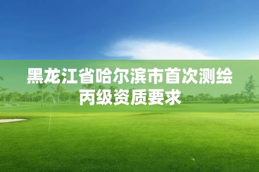 黑龍江省哈爾濱市首次測繪丙級資質要求