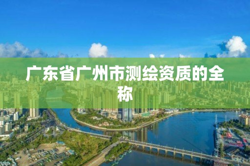 廣東省廣州市測繪資質(zhì)的全稱