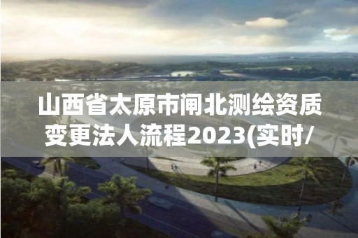 山西省太原市閘北測繪資質變更法人流程2023(實時/更新中)