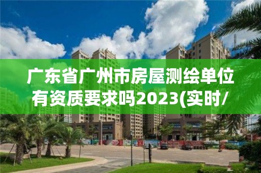 廣東省廣州市房屋測繪單位有資質要求嗎2023(實時/更新中)