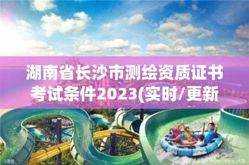 湖南省長沙市測繪資質證書考試條件2023(實時/更新中)