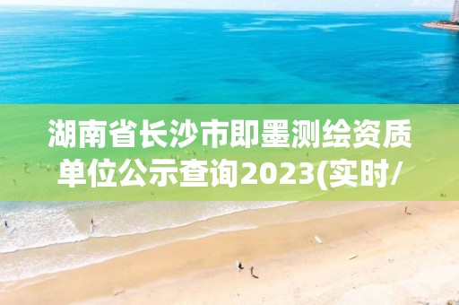 湖南省長沙市即墨測繪資質單位公示查詢2023(實時/更新中)