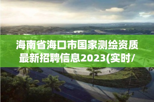 海南省海口市國家測繪資質最新招聘信息2023(實時/更新中)