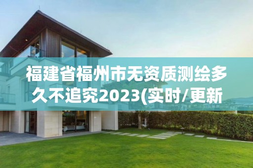 福建省福州市無資質測繪多久不追究2023(實時/更新中)