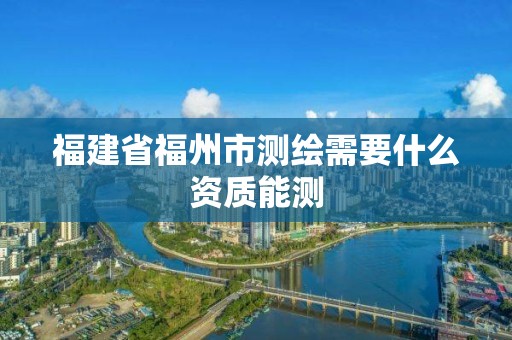 福建省福州市測繪需要什么資質能測